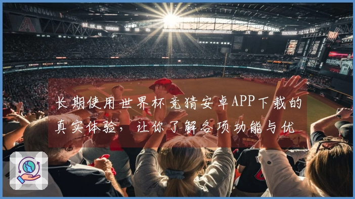 长期使用世界杯竞猜安卓APP下载的真实体验，让你了解各项功能与优势