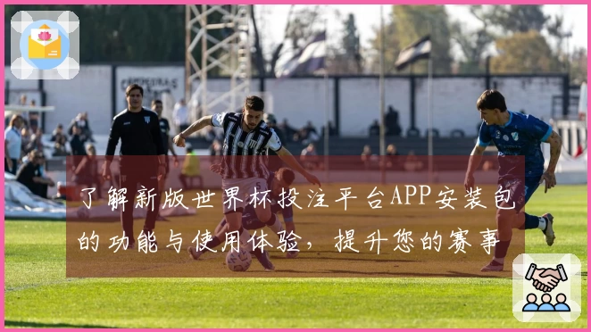 了解新版世界杯投注平台APP安装包的功能与使用体验，提升您的赛事直播享受