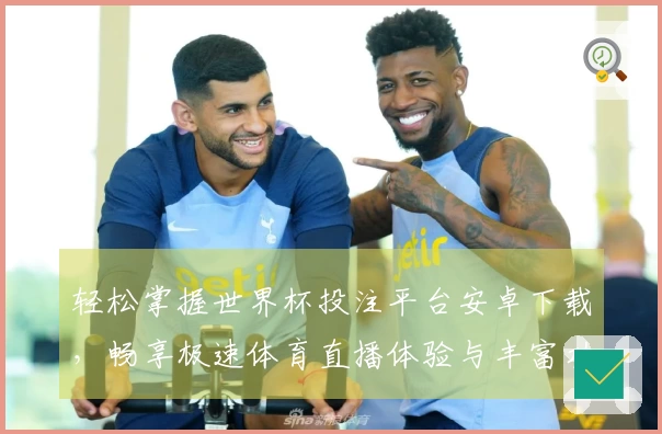 轻松掌握世界杯投注平台安卓下载，畅享极速体育直播体验与丰富功能介绍