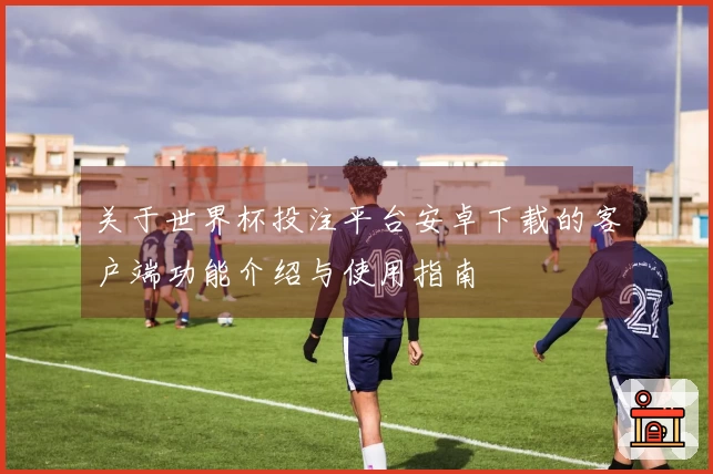 关于世界杯投注平台安卓下载的客户端功能介绍与使用指南