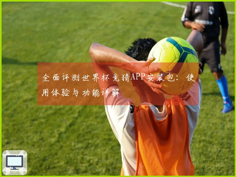 全面评测世界杯竞猜APP安装包：使用体验与功能详解