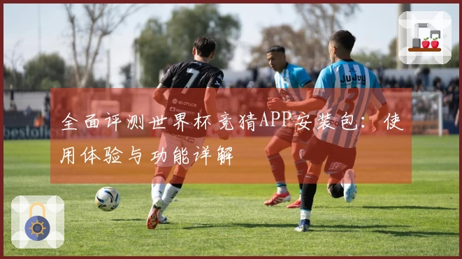 全面评测世界杯竞猜APP安装包：使用体验与功能详解