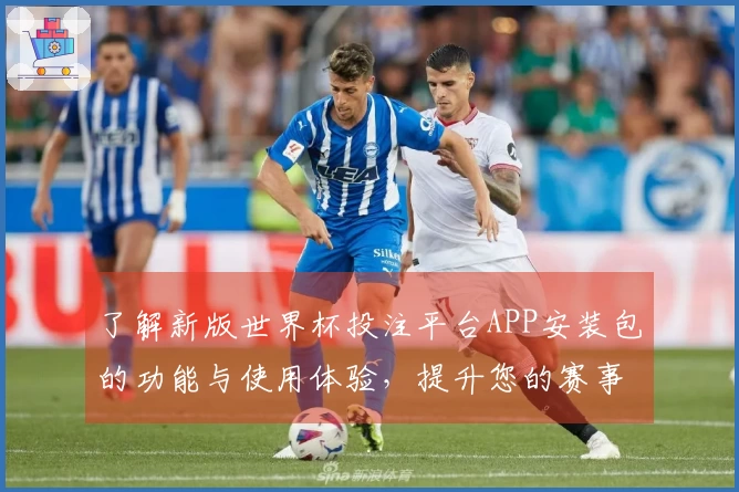 了解新版世界杯投注平台APP安装包的功能与使用体验，提升您的赛事直播享受