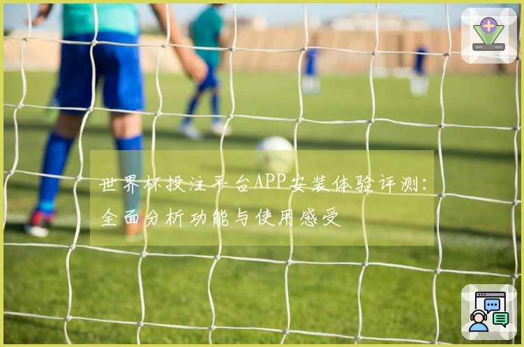 世界杯投注平台APP安装体验评测：全面分析功能与使用感受
