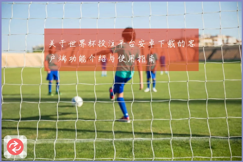 关于世界杯投注平台安卓下载的客户端功能介绍与使用指南