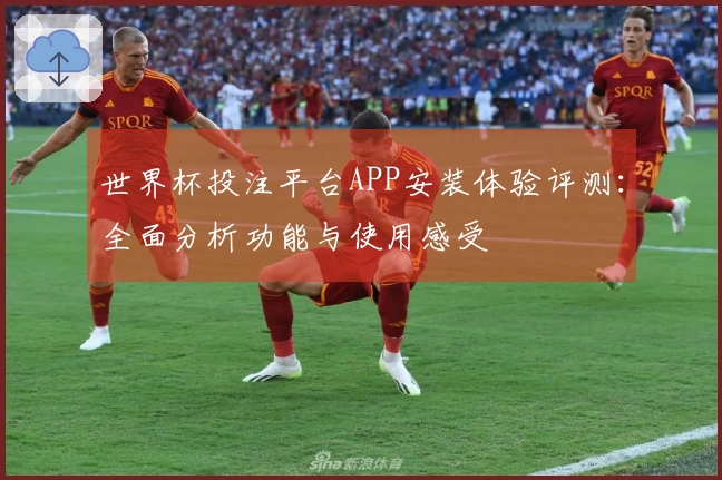 世界杯投注平台APP安装体验评测:全面分析功能与使用感受